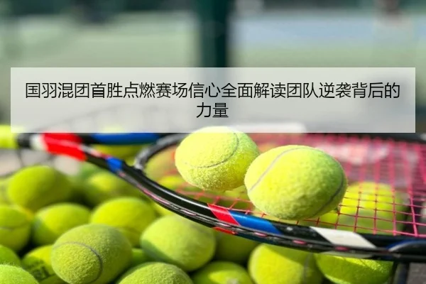 国羽混团首胜点燃赛场信心全面解读团队逆袭背后的力量