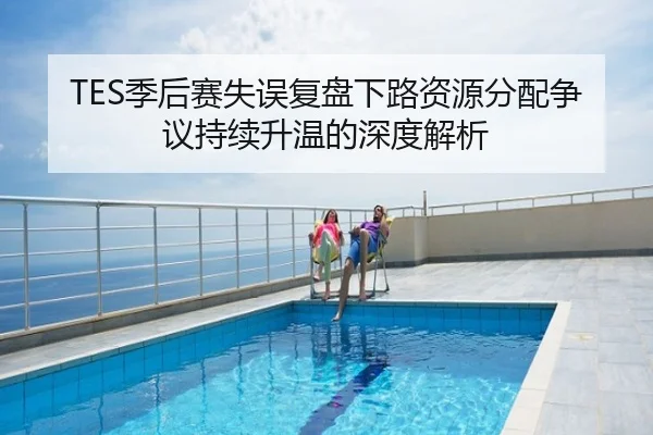 TES季后赛失误复盘下路资源分配争议持续升温的深度解析