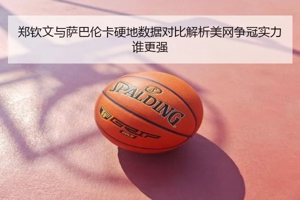 郑钦文与萨巴伦卡硬地数据对比解析美网争冠实力谁更强